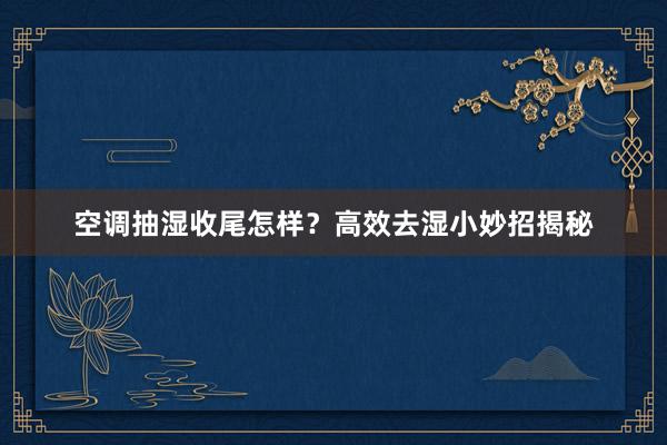 空调抽湿收尾怎样？高效去湿小妙招揭秘